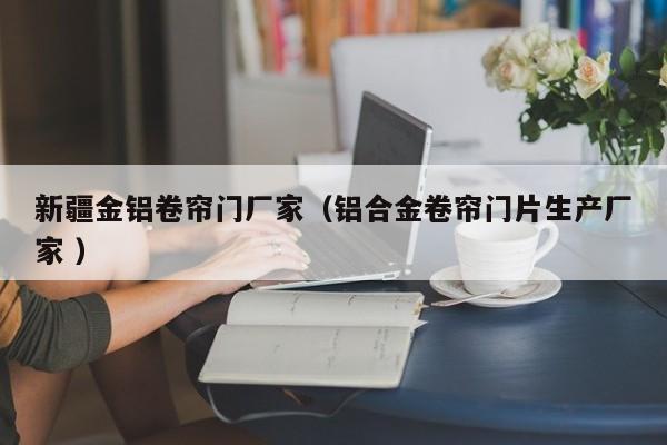 新疆金鋁卷簾門廠家（鋁合金卷簾門片生產(chǎn)廠家 ）