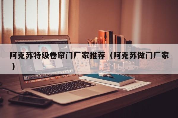 阿克蘇特級卷簾門廠家推薦（阿克蘇做門廠家 ）