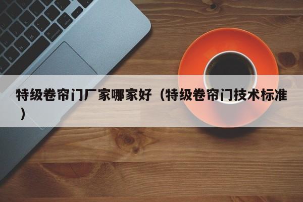 特級(jí)卷簾門(mén)廠家哪家好（特級(jí)卷簾門(mén)技術(shù)標(biāo)準(zhǔn) ）