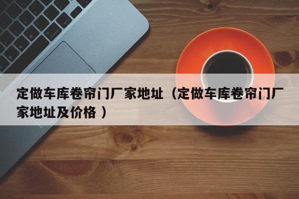 定做車庫卷簾門廠家地址（定做車庫卷簾門廠家地址及價格 ）