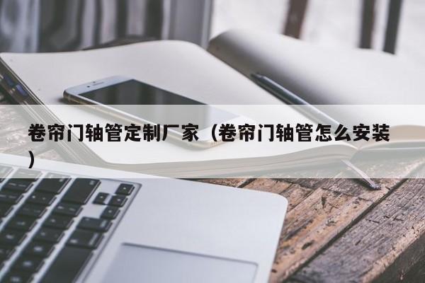 卷簾門軸管定制廠家（卷簾門軸管怎么安裝 ）