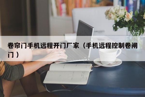 卷簾門手機(jī)遠(yuǎn)程開門廠家（手機(jī)遠(yuǎn)程控制卷閘門 ）